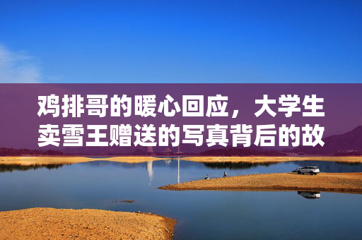 鸡排哥的暖心回应，大学生卖雪王赠送的写真背后的故事