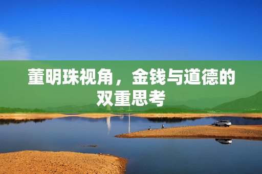 董明珠视角，金钱与道德的双重思考