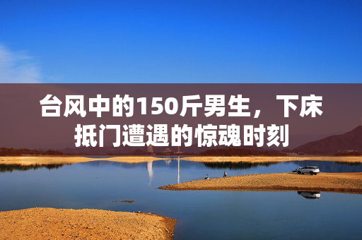 台风中的150斤男生，下床抵门遭遇的惊魂时刻