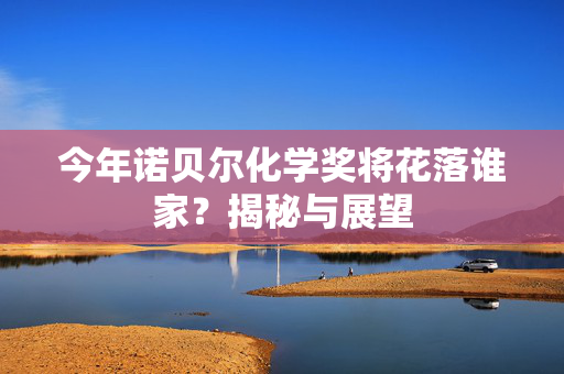今年诺贝尔化学奖将花落谁家？揭秘与展望