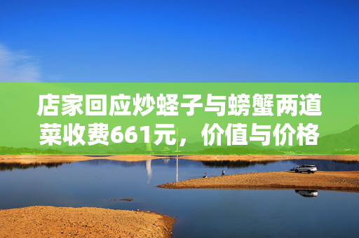 店家回应炒蛏子与螃蟹两道菜收费661元，价值与价格的深度探讨