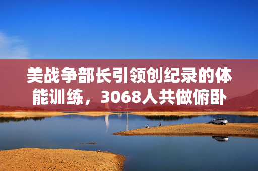 美战争部长引领创纪录的体能训练，3068人共做俯卧撑