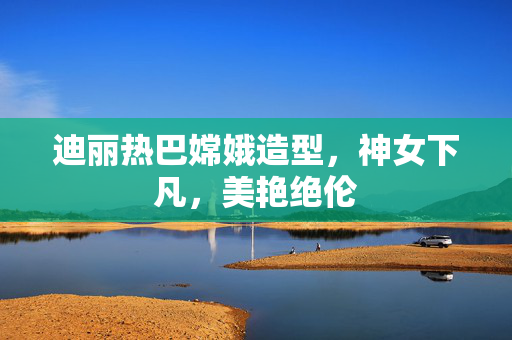 迪丽热巴嫦娥造型，神女下凡，美艳绝伦