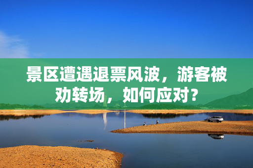 景区遭遇退票风波，游客被劝转场，如何应对？
