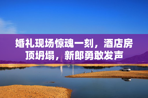 婚礼现场惊魂一刻，酒店房顶坍塌，新郎勇敢发声