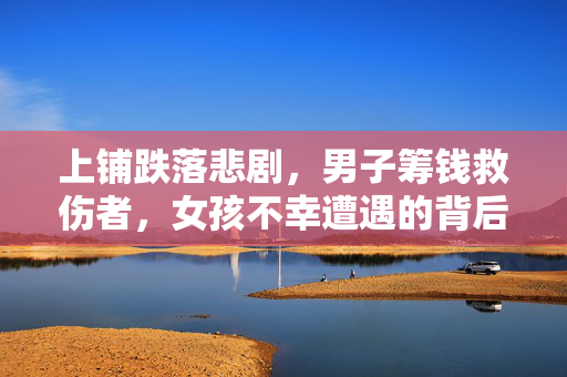 上铺跌落悲剧，男子筹钱救伤者，女孩不幸遭遇的背后