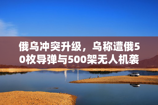 俄乌冲突升级，乌称遭俄50枚导弹与500架无人机袭击的深度解析
