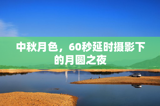 中秋月色，60秒延时摄影下的月圆之夜