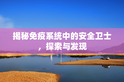 揭秘免疫系统中的安全卫士，探索与发现