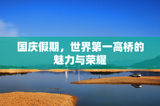 国庆假期，世界第一高桥的魅力与荣耀