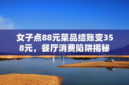 女子点88元菜品结账变358元，餐厅消费陷阱揭秘