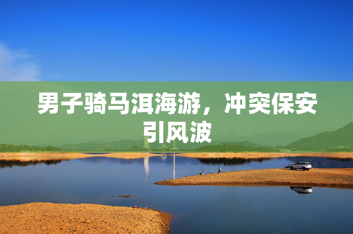 男子骑马洱海游，冲突保安引风波