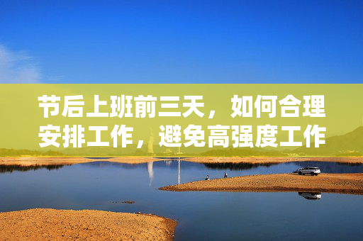 节后上班前三天，如何合理安排工作，避免高强度工作带来的压力