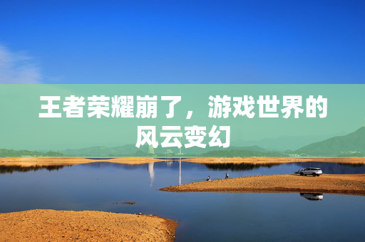 王者荣耀崩了，游戏世界的风云变幻