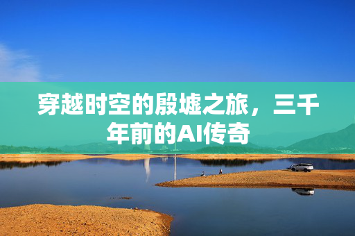 穿越时空的殷墟之旅，三千年前的AI传奇