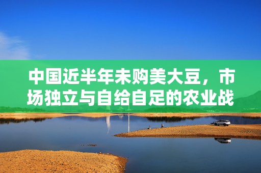 中国近半年未购美大豆，市场独立与自给自足的农业战略