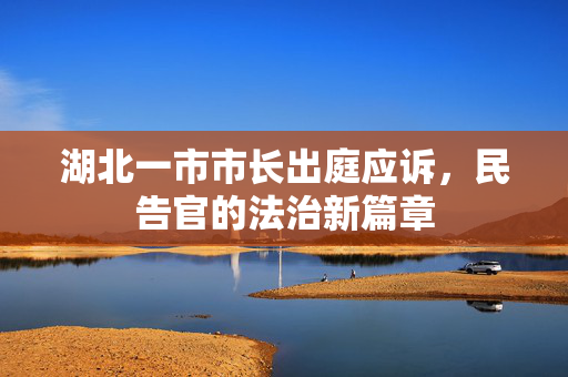 湖北一市市长出庭应诉，民告官的法治新篇章