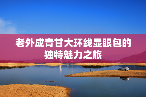 老外成青甘大环线显眼包的独特魅力之旅