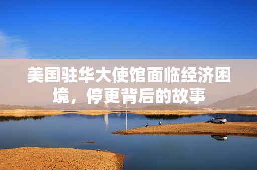 美国驻华大使馆面临经济困境，停更背后的故事