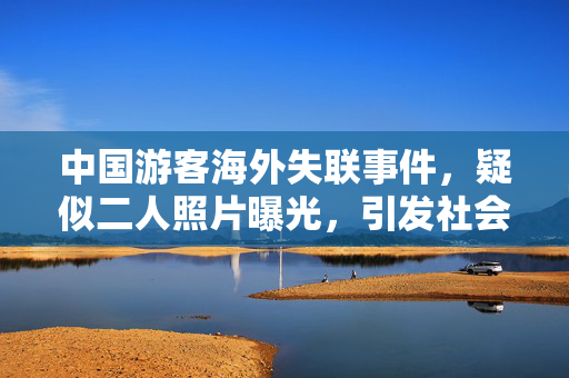 中国游客海外失联事件，疑似二人照片曝光，引发社会广泛关注