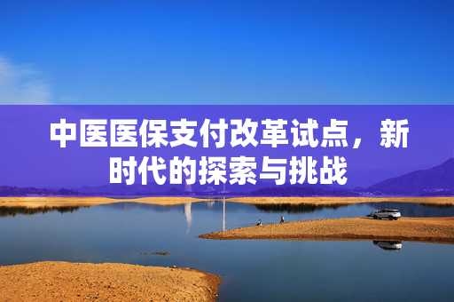 中医医保支付改革试点，新时代的探索与挑战