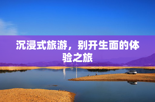 沉浸式旅游，别开生面的体验之旅