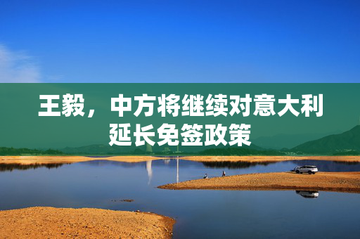 王毅，中方将继续对意大利延长免签政策