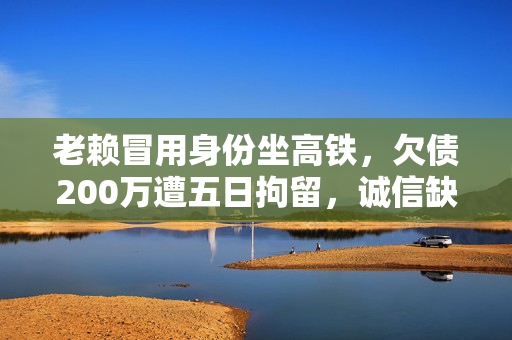 老赖冒用身份坐高铁，欠债200万遭五日拘留，诚信缺失的沉重代价