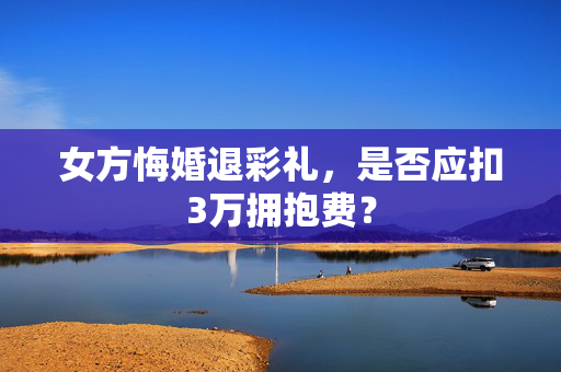 女方悔婚退彩礼，是否应扣3万拥抱费？