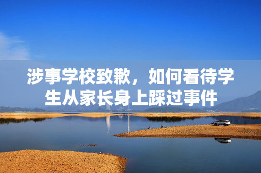 涉事学校致歉，如何看待学生从家长身上踩过事件