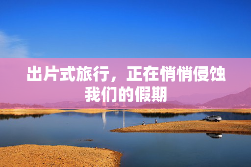 出片式旅行，正在悄悄侵蚀我们的假期