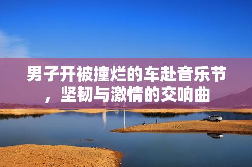 男子开被撞烂的车赴音乐节，坚韧与激情的交响曲