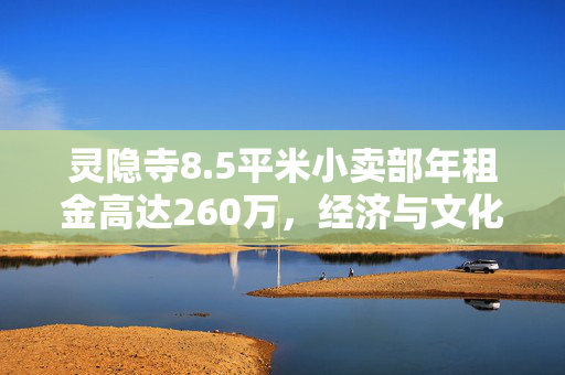 灵隐寺8.5平米小卖部年租金高达260万，经济与文化逻辑的双重考量