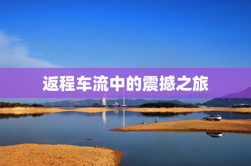 返程车流中的震撼之旅