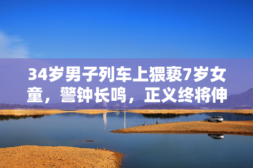 34岁男子列车上猥亵7岁女童，警钟长鸣，正义终将伸张