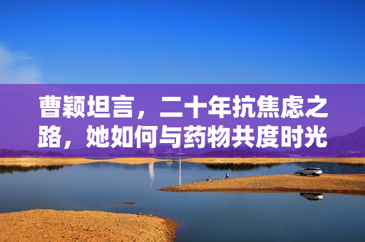曹颖坦言，二十年抗焦虑之路，她如何与药物共度时光