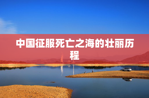 中国征服死亡之海的壮丽历程
