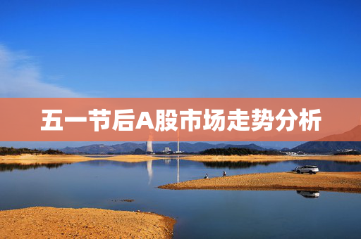 五一节后A股市场走势分析