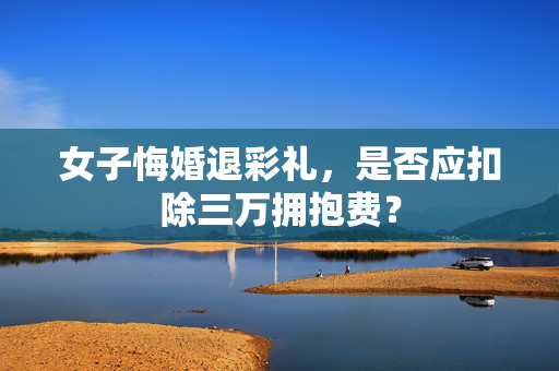 女子悔婚退彩礼，是否应扣除三万拥抱费？