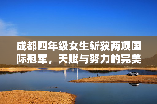 成都四年级女生斩获两项国际冠军，天赋与努力的完美结合