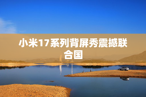 小米17系列背屏秀震撼联合国