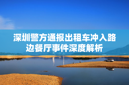 深圳警方通报出租车冲入路边餐厅事件深度解析