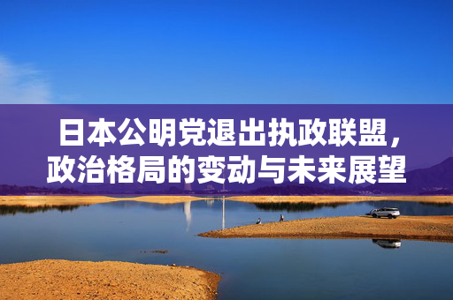日本公明党退出执政联盟，政治格局的变动与未来展望