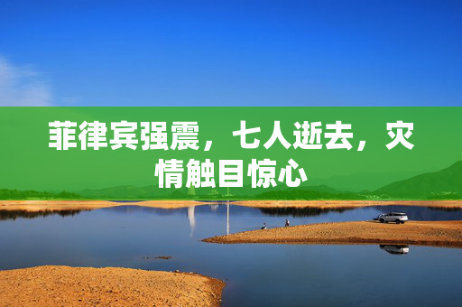 菲律宾强震，七人逝去，灾情触目惊心