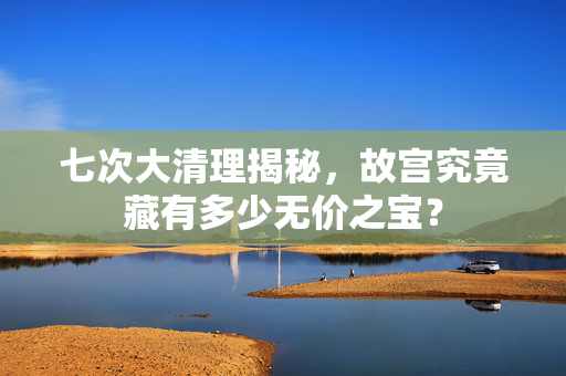 七次大清理揭秘，故宫究竟藏有多少无价之宝？