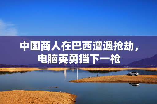 中国商人在巴西遭遇抢劫，电脑英勇挡下一枪