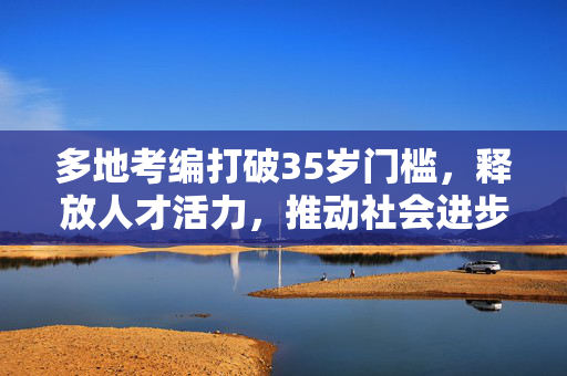 多地考编打破35岁门槛，释放人才活力，推动社会进步