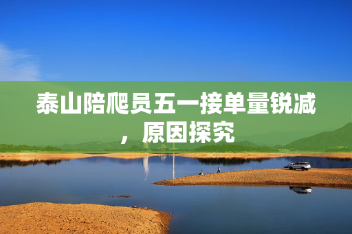 泰山陪爬员五一接单量锐减，原因探究