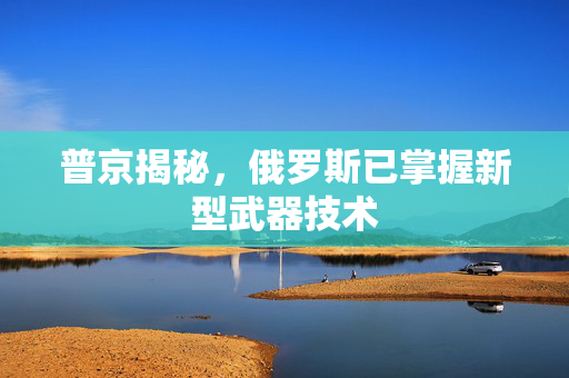 普京揭秘，俄罗斯已掌握新型武器技术