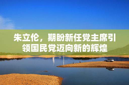 朱立伦，期盼新任党主席引领国民党迈向新的辉煌